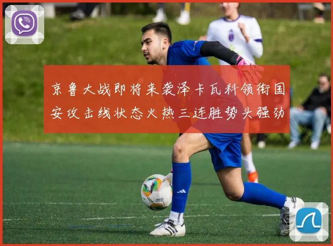京鲁大战即将来袭泽卡瓦科领衔国安攻击线状态火热三连胜势头强劲