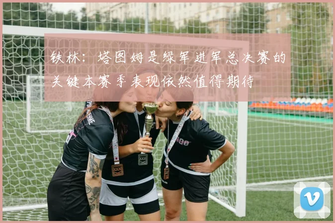 铁林：塔图姆是绿军进军总决赛的关键本赛季表现依然值得期待
