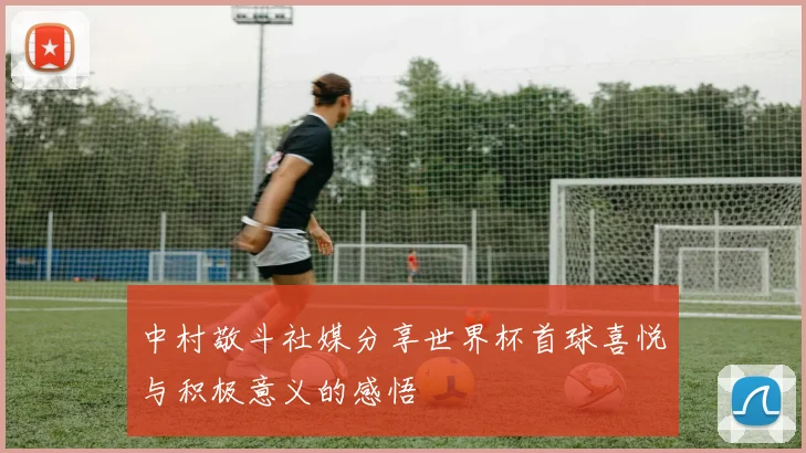 中村敬斗社媒分享世界杯首球喜悦与积极意义的感悟