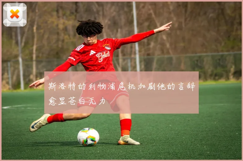 斯洛特的利物浦危机加剧他的言辞愈显苍白无力