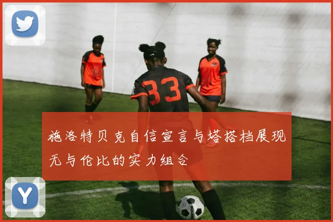 施洛特贝克自信宣言与塔搭档展现无与伦比的实力组合