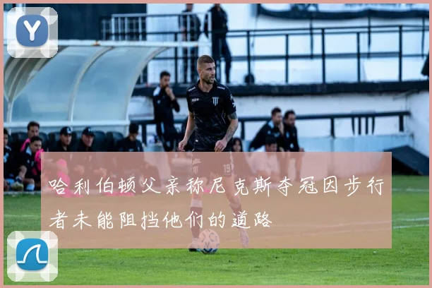 哈利伯顿父亲称尼克斯夺冠因步行者未能阻挡他们的道路