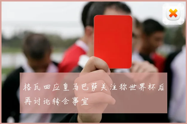格瓦回应皇马巴萨关注称世界杯后再讨论转会事宜