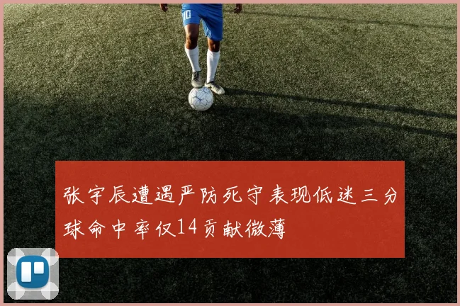 张宇辰遭遇严防死守表现低迷三分球命中率仅14贡献微薄