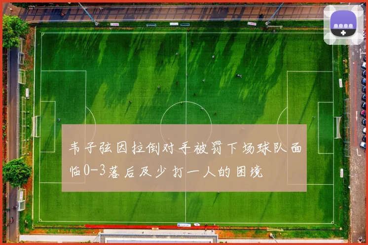 韦子弦因拉倒对手被罚下场球队面临0-3落后及少打一人的困境