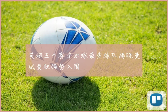 英超五个赛季进球最多球队揭晓曼城曼联强势入围