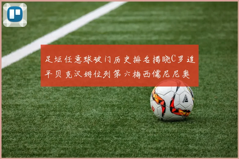 足坛任意球破门历史排名揭晓C罗追平贝克汉姆位列第六梅西儒尼尼奥称霸前两名
