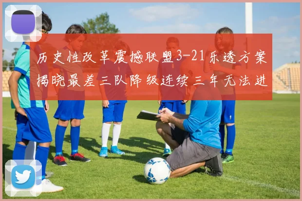 历史性改革震撼联盟3-21乐透方案揭晓最差三队降级连续三年无法进前五