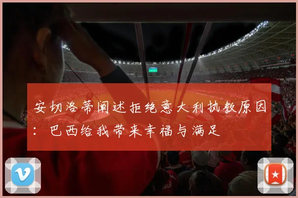 安切洛蒂阐述拒绝意大利执教原因：巴西给我带来幸福与满足