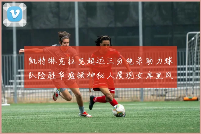 凯特琳克拉克超远三分绝杀助力球队险胜华盛顿神秘人展现女库里风采