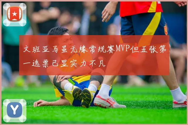 文班亚马虽无缘常规赛MVP但五张第一选票已显实力不凡