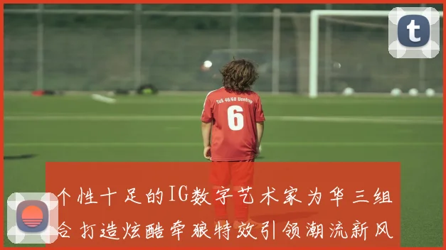 个性十足的IG数字艺术家为华三组合打造炫酷牵狼特效引领潮流新风尚