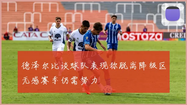 德泽尔比谈球队表现称脱离降级区无感赛季仍需努力