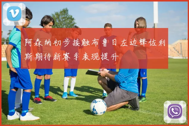 阿森纳初步接触布鲁日左边锋佐利斯期待新赛季表现提升