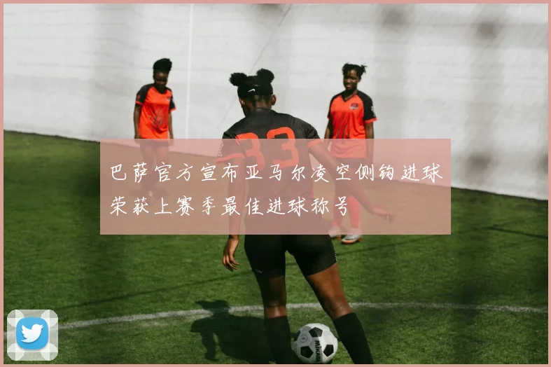 巴萨官方宣布亚马尔凌空侧钩进球荣获上赛季最佳进球称号