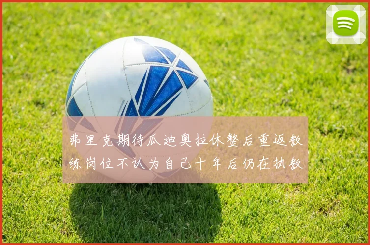弗里克期待瓜迪奥拉休整后重返教练岗位不认为自己十年后仍在执教