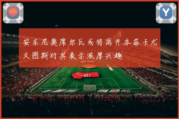 安东尼奥席尔瓦或将离开本菲卡尤文图斯对其表示浓厚兴趣