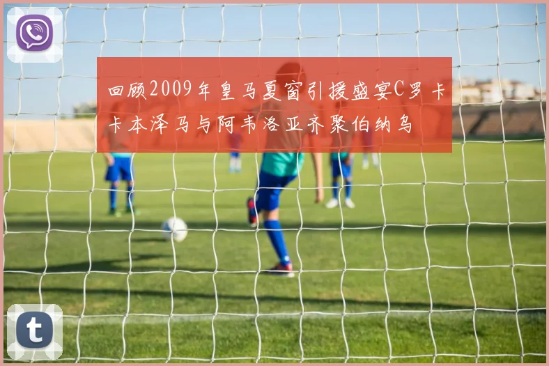 回顾2009年皇马夏窗引援盛宴C罗卡卡本泽马与阿韦洛亚齐聚伯纳乌