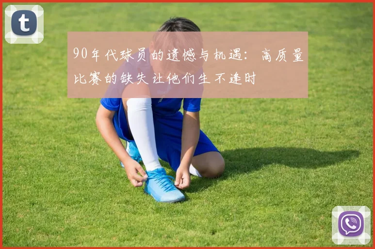 90年代球员的遗憾与机遇：高质量比赛的缺失让他们生不逢时