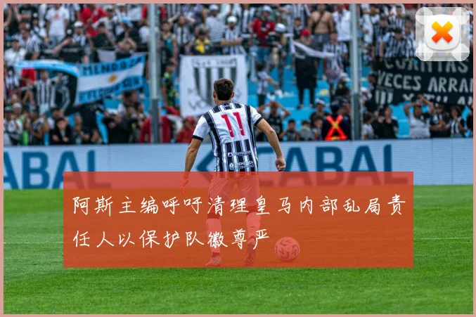 阿斯主编呼吁清理皇马内部乱局责任人以保护队徽尊严