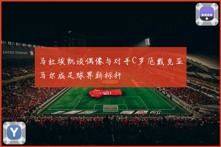 马杜埃凯谈偶像与对手C罗范戴克亚马尔成足球界新标杆