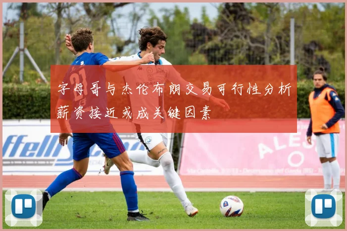 字母哥与杰伦布朗交易可行性分析薪资接近或成关键因素