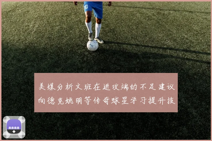 美媒分析文班在进攻端的不足建议向德克姚明等传奇球星学习提升技能