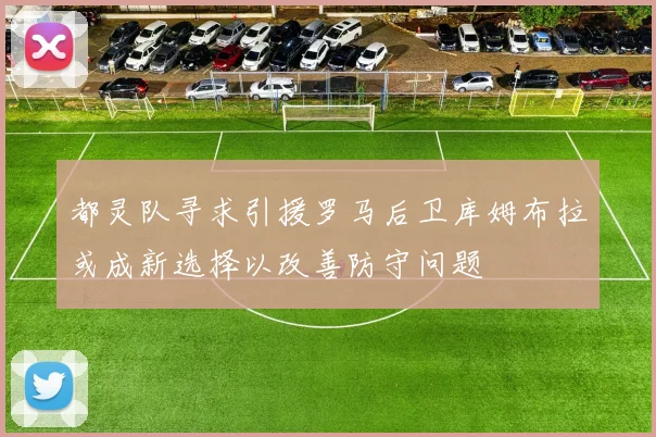 都灵队寻求引援罗马后卫库姆布拉或成新选择以改善防守问题