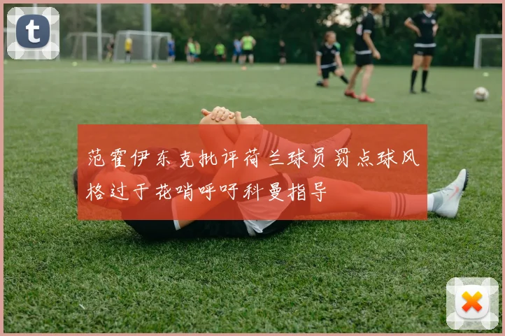 范霍伊东克批评荷兰球员罚点球风格过于花哨呼吁科曼指导