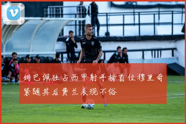 姆巴佩独占西甲射手榜首位穆里奇紧随其后费兰表现不俗